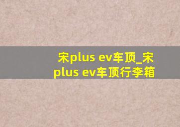 宋plus ev车顶_宋plus ev车顶行李箱